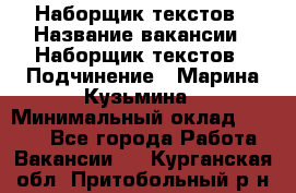 Наборщик текстов › Название вакансии ­ Наборщик текстов › Подчинение ­ Марина Кузьмина › Минимальный оклад ­ 1 500 - Все города Работа » Вакансии   . Курганская обл.,Притобольный р-н